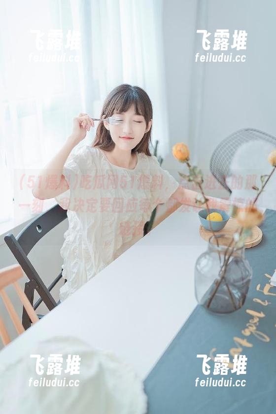 吃瓜网51爆料，点击进去的那一刻，我决定要回应每个都发让我震惊的链接。