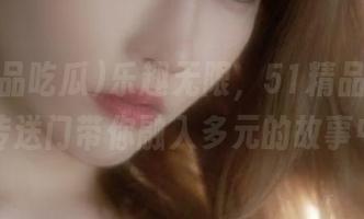 乐趣无限，51精品吃瓜的传送门带你融入多元的故事中