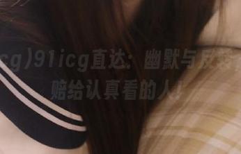 91icg直达：幽默与反转，我只赔给认真看的人！