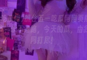 抓住五一吃瓜网网页版的每个细节，永不迷路，今天的瓜，由我来一网打尽！