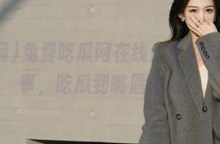 免费吃瓜网在线：看剧集，听故事，吃瓜到嘴唇发紫！