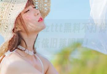 zzzzttt黑料不打烊，今天的更新依旧辣眼睛！