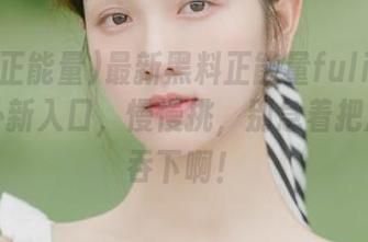 最新黑料正能量fuli2：你的八卦新入口，慢慢挑，别急着把瓜一口吞下啊！