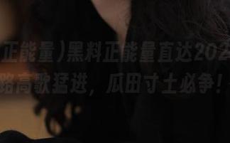 黑料正能量直达2025，一路高歌猛进，瓜田寸土必争！