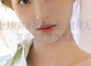 黑料社视频曝光：官网入口指引，带你华丽丽地翻黑！