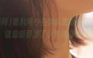 黑料网今日黑料震撼登场，首页信息都引发了小规模骚动。