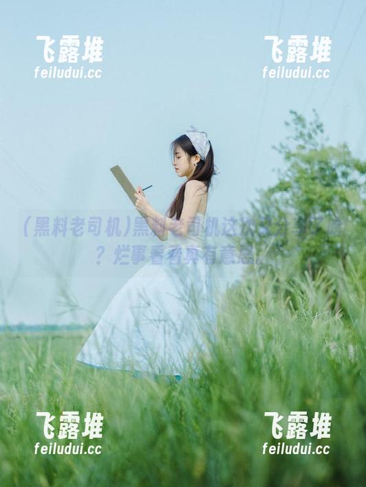 黑料老司机这次又分享了啥？烂事看着真有意思。